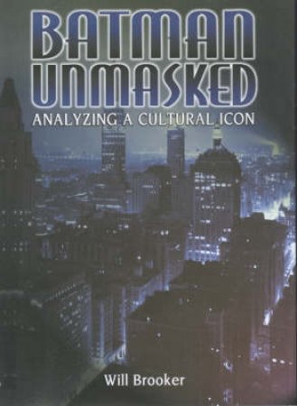 Batman Unmasked: Analysing A Cultural Icon by Will Brooker