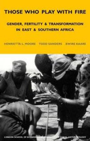 Those Who Play With Fire: Gender, Fertility & Transformation In East & Southern Africa by Henrietta L Moore & Todd Sanders & Bwire Kaare