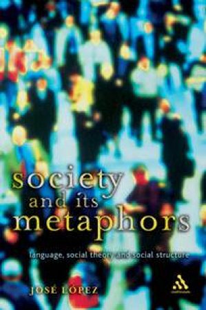 Society And Its Metaphors: Language, Social Theory And Social Structure by Jose Lopez