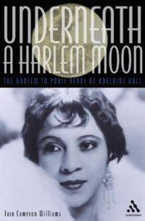 Bayou Jazz Lives: Underneath A Harlem Moon: The Harlem To Paris Years Of Adelaide Hall by Iain Cameron Williams