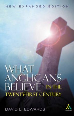 What Anglicans Believe In The Twenty First Century by David L Edwards