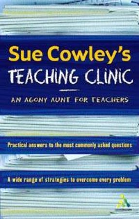 Sue Cowley's Teaching Clinic: An Agony Aunt For Teachers by Sue Cowley