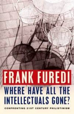 Where Have All The Intellectuals Gone? Confronting 21st Century Philistinism by Frank Furedi