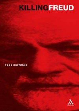 Killing Freud: 20th Century Culture And The End Of Psychoanalysis by Todd Dufresne