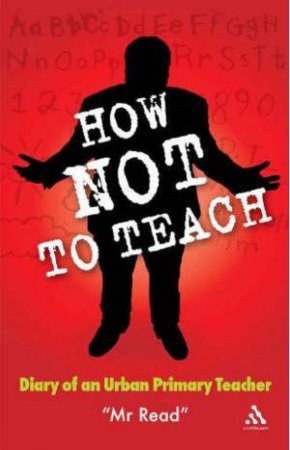 How Not To Teach: Diary Of An Urban Primary Teacher by Mr Read