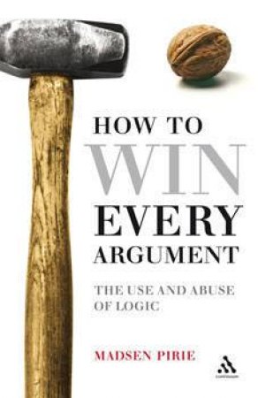 How To Win Every Argument: The Use and Abuse of Logic by Madsen Pirie