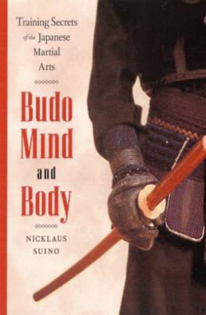 Budo Mind And Body: Training Secrets Of The Japanese Martial Arts by Nicklaus Suino