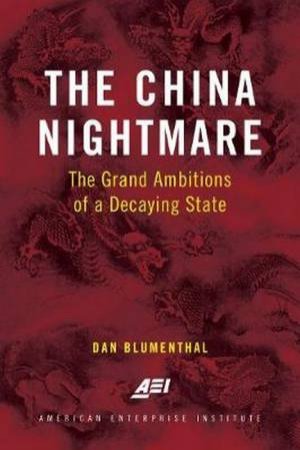 The China Nightmare: The Grand Ambitions Of A Decaying State by Dan Blumenthal