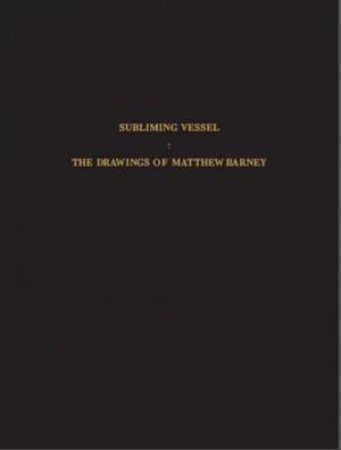 The Subliming Vessel:  The Drawings of Matthew Barney by Klaus Kertess & Roni Horn & Adam Phillips