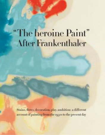 The Heroine Paint: After Frankenthaler by Katy Siegel