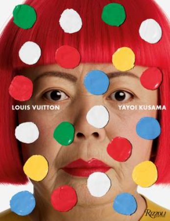 Louis Vuitton Yayoi Kusama by Yayoi Kusama & DELPHINE ARNAULT & AKIRA TATEHATA & Hans Ulrich Obrist & Mika Yoshitake