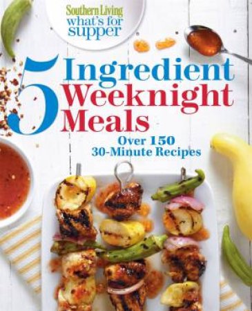 Southern Living: What's for Supper: 5-Ingredient Weeknight Meals by The Editors Of South Magazine