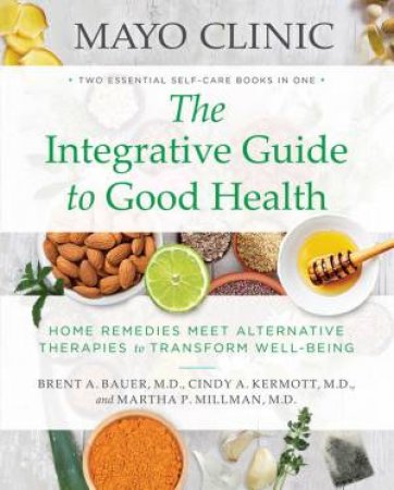 Mayo Clinic: The Integrative Guide To Good Health : Home Remedies Meet Alternative Therapies To Transform Well-Being by Brent A. Bauer