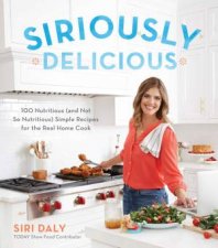 Siriously Delicious 100 Nutritious And Not So Nutritious Simple Recipes For The Real Home Cook