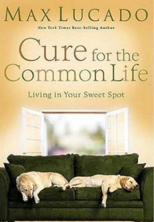 Cure For The Common Life: Living In Your Sweet Spot by Max Lucado