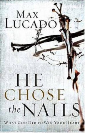 He Chose The Nails: What God Did To Win Your Heart by Max Lucado