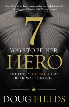 7 Ways to Be Her Hero: The One Your Wife Has Been Waiting For by Doug Fields