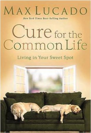 Cure For The Common Life: Living In Your Sweet Spot by Max Lucado