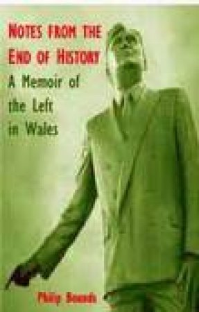 Notes from the End of History: A Memoir of the Left in Wales by Philip Bounds