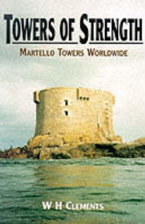 Towers of Strength: Martello Towers Worldwide by CLEMENTS W H