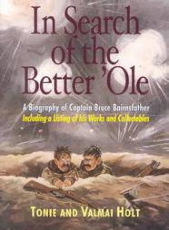 In Search of the Better 'ole: a Biography of Captain Bruce Bairnsfather by HOLT TONIE & VALMAI