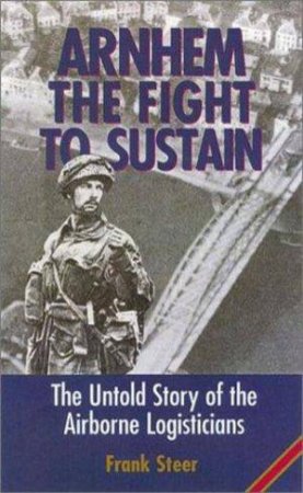 Arnhem: the Fight to Sustain - the Untold Story of the Airborne Logisticians by STEER FRANK