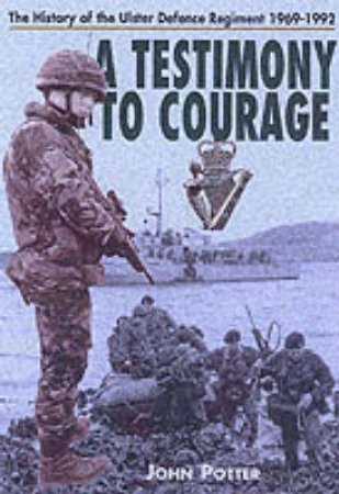 Testimony to Courage, A: the Regimental History of the Ulster Defence Regiment 1969-1992 by POTTER JOHN