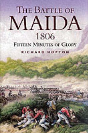 Battle of Maida 1806, The: Fifteen Minutes of Glory by HOPTON RICHARD