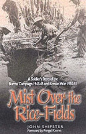 Mist on the Rice-fields: a Soldier's Story of the Burma Campaign 1943-45 and Korean War 1950-51 by SHIPSTER JOHN