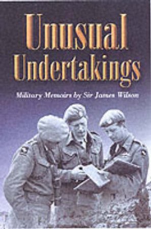 Unusual Undertakings: Military Memoirs by Sir James Wilson by WILSON LIEUTENANT GENERAL SIR JAMES