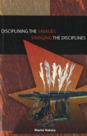 Disciplining the Savages Savaging the Disciplines by Martin Nakata