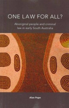 One Law For All? Aboriginal people and criminal law in early South Australia by Alan Pope