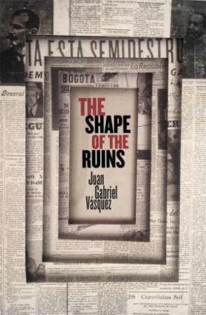 The Shape Of The Ruins by Juan Gabriel Vasquez