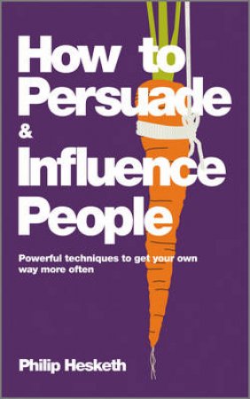 How to Persuade and Influence People: Powerful Techniques to Get Your Own Way More Often by Philip Hesketh