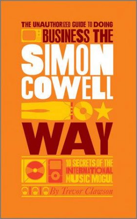 The Unauthorized Guide to Doing Business the Simon Cowell Way - 10 Secrets of the International     Music Mogul by Trevor Clawson