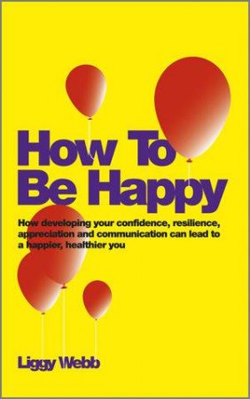 How to Be Happy: Simple Ways to Build Your Confidence and Resilience to Become a Happier, Healthier You by Liggy Webb