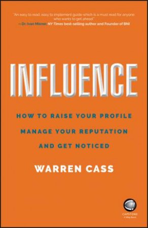 Influence: How To Raise Your Profile, Manage Your Reputation And Get Noticed by Warren Cass