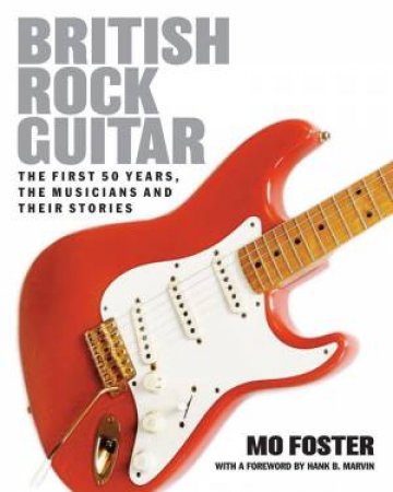 British Rock Guitar: The first 50 years, the musicians and their stories by MO FOSTER