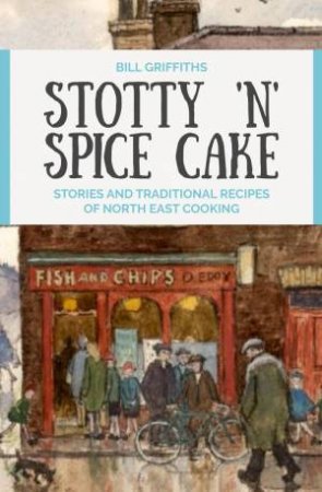 Stotty 'n' Spice Cake: Stories and Traditional Recipes of North East Cooking by BILL GRIFFITHS