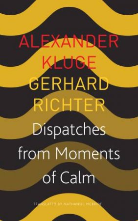 Dispatches From Moments Of Calm by Alexander Kluge & Gerhard Richter & Nathaniel McBride