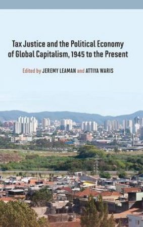 Tax Justice and the Political Economy of Global Capitalism, 1945 to the by Jeremy Leaman