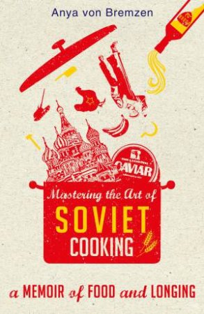 Mastering the Art of Soviet Cooking by Anya von Bremzen