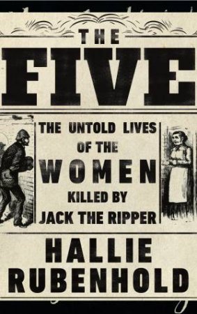 The Five: The Untold Lives of the Women Killed by Jack the Ripper by Hallie Rubenhold