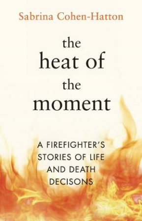 The Heat of the Moment: A Firefighter's Stories of Life and Death Decisions by Dr Sabrina Cohen-Hatton