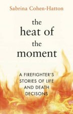 The Heat of the Moment A Firefighters Stories of Life and Death Decisions