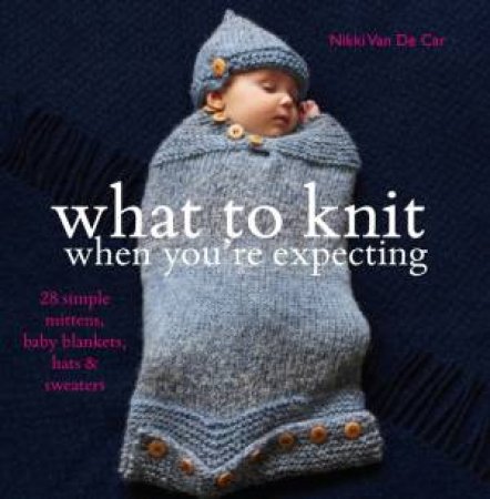 What to Knit When You're Expecting by Nikki Van Der Car