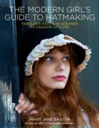 Modern Girl's Guide to Hatmaking by Mary Jane Baxter