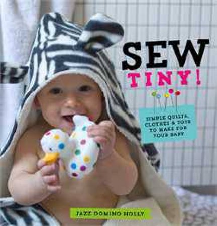 Sew Tiny: Simple clothes, quilts & toys to make for your baby by Jazz Domino Holly