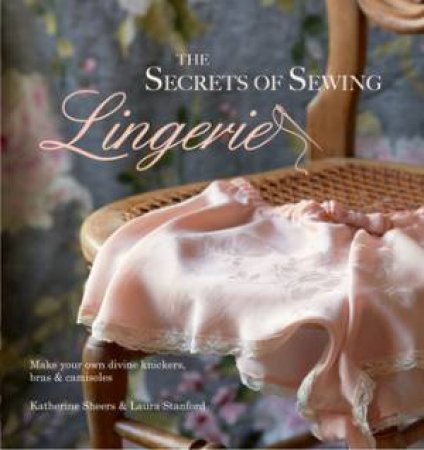 The Secrets of Sewing Lingerie by Katherine Sheers & Laura Stanford