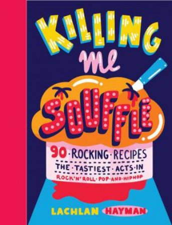 Killing Me Souffle : The Tastiest Acts in Rock 'n' Roll, Pop & Hip Hop by Lachlan Hayman